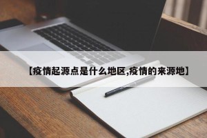 【疫情起源点是什么地区,疫情的来源地】