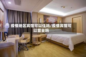 疫情地区宾馆可以住吗/疫情宾馆可以营业吗