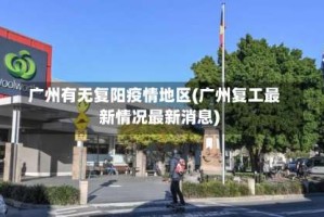 广州有无复阳疫情地区(广州复工最新情况最新消息)