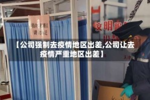 【公司强制去疫情地区出差,公司让去疫情严重地区出差】