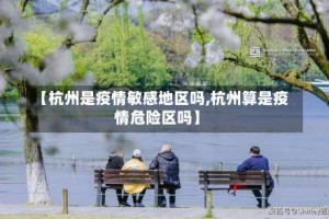 【杭州是疫情敏感地区吗,杭州算是疫情危险区吗】
