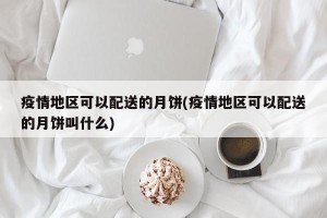 疫情地区可以配送的月饼(疫情地区可以配送的月饼叫什么)