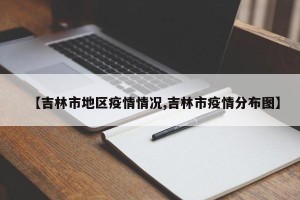【吉林市地区疫情情况,吉林市疫情分布图】