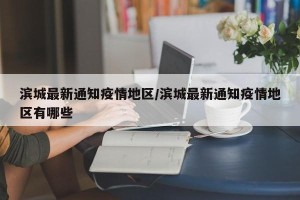 滨城最新通知疫情地区/滨城最新通知疫情地区有哪些