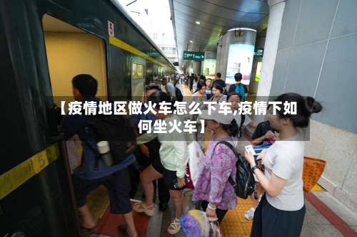 【疫情地区做火车怎么下车,疫情下如何坐火车】-第1张图片