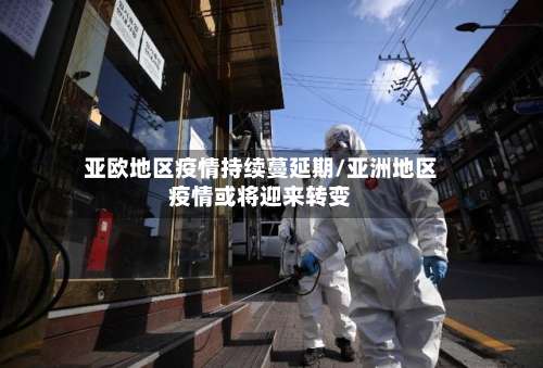 亚欧地区疫情持续蔓延期/亚洲地区疫情或将迎来转变-第1张图片