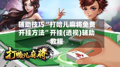 辅助技巧“打哈儿麻将免费开挂方法	”开挂(透视)辅助教程-第2张图片