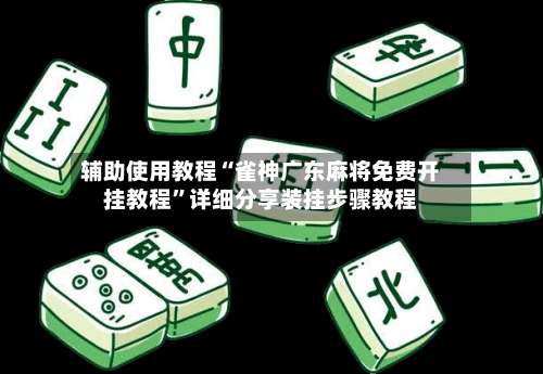 辅助使用教程“雀神广东麻将免费开挂教程	”详细分享装挂步骤教程-第2张图片
