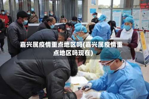 嘉兴属疫情重点地区吗(嘉兴属疫情重点地区吗现在)-第1张图片