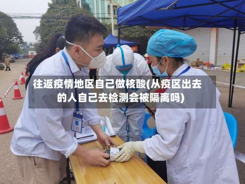 往返疫情地区自己做核酸(从疫区出去的人自己去检测会被隔离吗)-第1张图片
