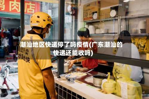 潮汕地区快递停了吗疫情(广东潮汕的快递还能收吗)-第1张图片