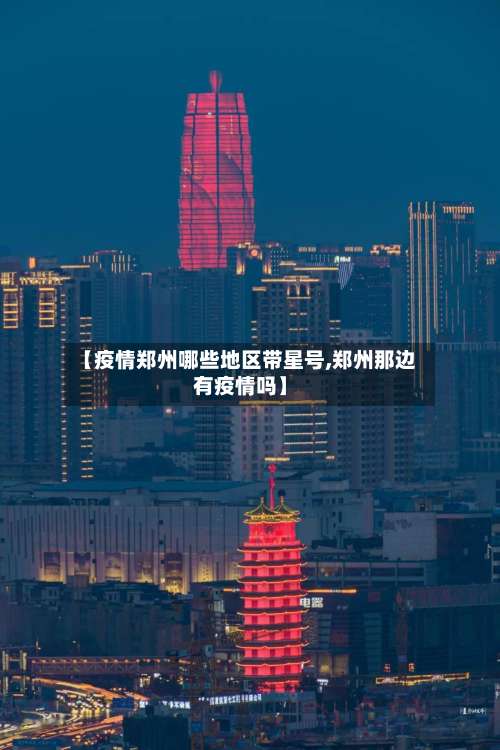 【疫情郑州哪些地区带星号,郑州那边有疫情吗】-第3张图片