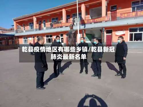 乾县疫情地区有哪些乡镇/乾县新冠肺炎最新名单-第3张图片