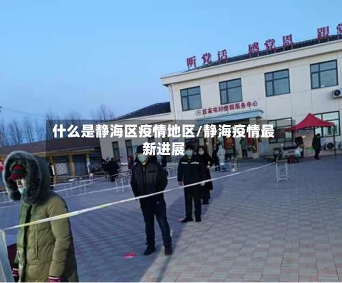 什么是静海区疫情地区/静海疫情最新进展-第1张图片