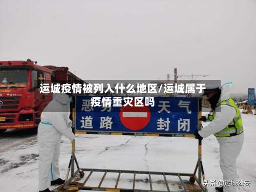 运城疫情被列入什么地区/运城属于疫情重灾区吗-第1张图片