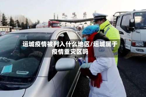 运城疫情被列入什么地区/运城属于疫情重灾区吗-第2张图片