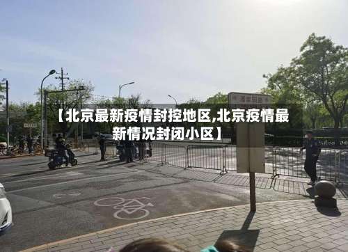 【北京最新疫情封控地区,北京疫情最新情况封闭小区】-第3张图片
