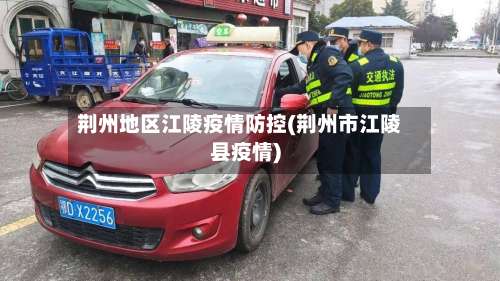荆州地区江陵疫情防控(荆州市江陵县疫情)-第1张图片