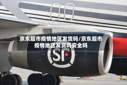 京东超市疫情地区发货吗/京东超市疫情地区发货吗安全吗-第2张图片