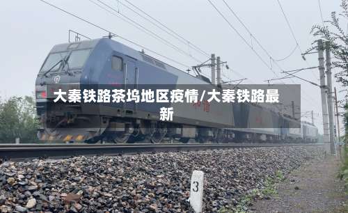 大秦铁路茶坞地区疫情/大秦铁路最新-第1张图片