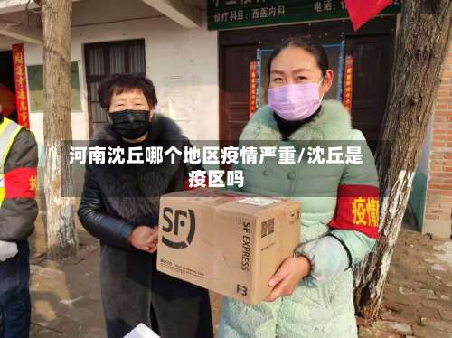 河南沈丘哪个地区疫情严重/沈丘是疫区吗-第1张图片
