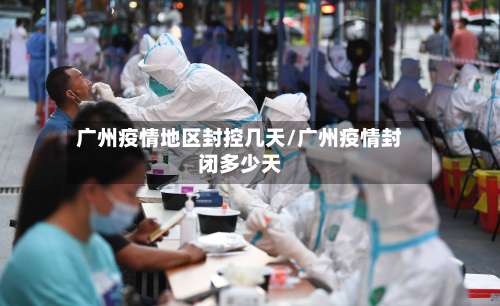 广州疫情地区封控几天/广州疫情封闭多少天-第1张图片