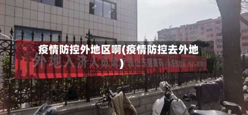 疫情防控外地区啊(疫情防控去外地)-第1张图片