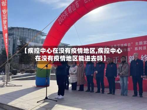 【疾控中心在没有疫情地区,疾控中心在没有疫情地区能进去吗】-第1张图片