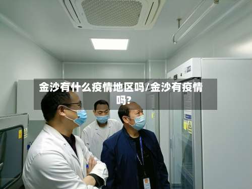 金沙有什么疫情地区吗/金沙有疫情吗?-第1张图片