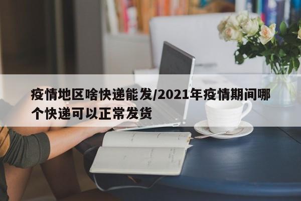 疫情地区啥快递能发/2021年疫情期间哪个快递可以正常发货